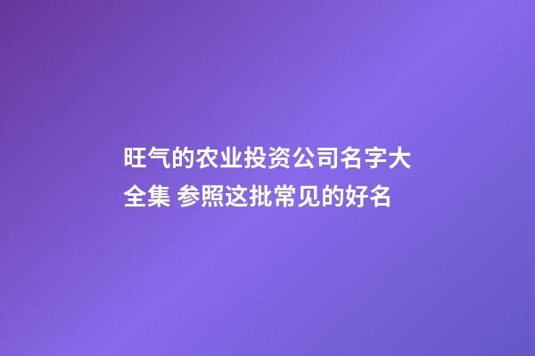 旺气的农业投资公司名字大全集 参照这批常见的好名-第1张-公司起名-玄机派